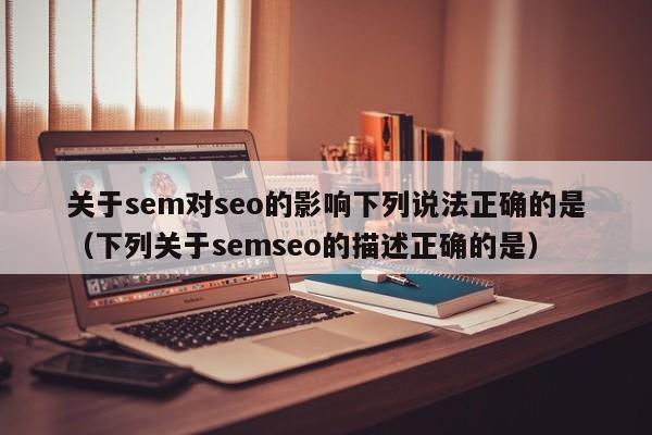 关于sem对seo的影响下列说法正确的是（下列关于semseo的描述正确的是）  第1张